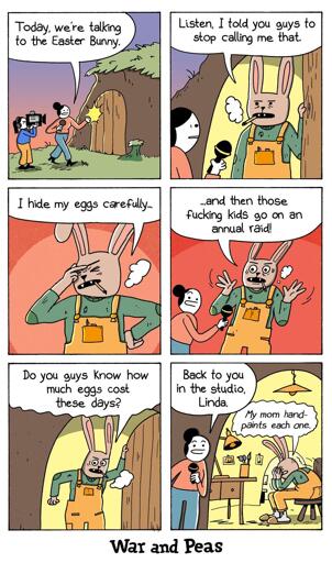 6-panel comic by War and Peas. Panel 1: A reporter approaches a wooden door and says, “Today, we’re talking to the Easter Bunny.” Panel 2: A tired bunny in overalls opens the door and says, “Listen, I told you guys to stop calling me that.” Panel 3: He holds his head in frustration. “I hide my eggs carefully…” Panel 4: “...and then those f***ing kids go on an annual raid!” he yells, gesturing wildly. Panel 5: He leans in the doorway, cigarette in hand. “Do you guys know how much eggs cost these days?” Panel 6: The reporter smiles awkwardly: “Back to you in the studio, Linda.” In the background, the bunny sits hunched on a stool, defeated, muttering: “My mom hand-paints each one.”